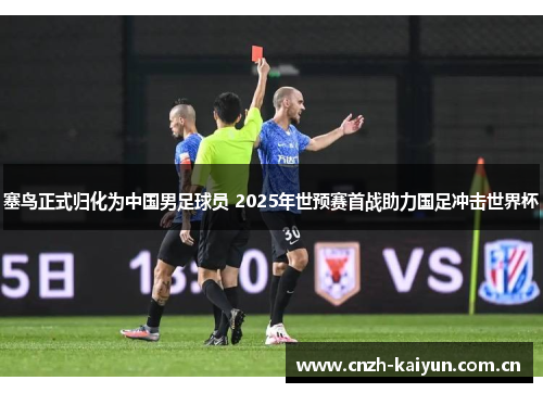 塞鸟正式归化为中国男足球员 2025年世预赛首战助力国足冲击世界杯 塞鸟正式归化为中国男足球员 2025年世预赛首战助力国足冲击世界杯