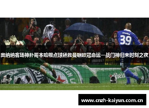 奥纳纳客场神扑哥本哈根点球拯救曼联欧冠命运一战门神归来时刻之夜 奥纳纳客场神扑哥本哈根点球拯救曼联欧冠命运一战门神归来时刻之夜