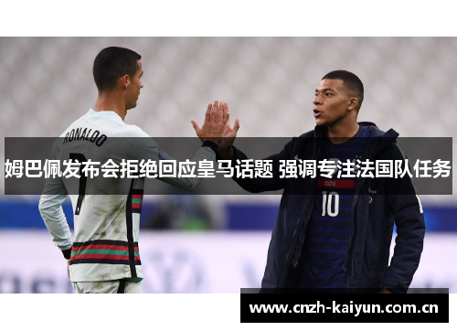 姆巴佩发布会拒绝回应皇马话题 强调专注法国队任务 姆巴佩发布会拒绝回应皇马话题 强调专注法国队任务